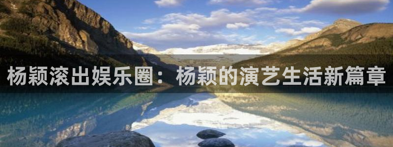 长征平台注册网站app：杨颖滚出娱乐圈：杨颖的演艺生活新篇章