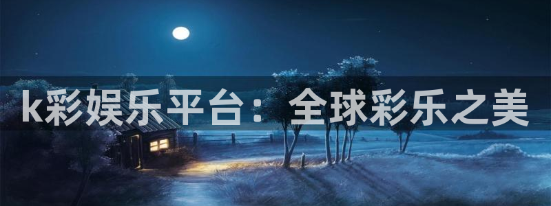 长征平台平台开户链接：k彩娱乐平台：全球彩乐之美
