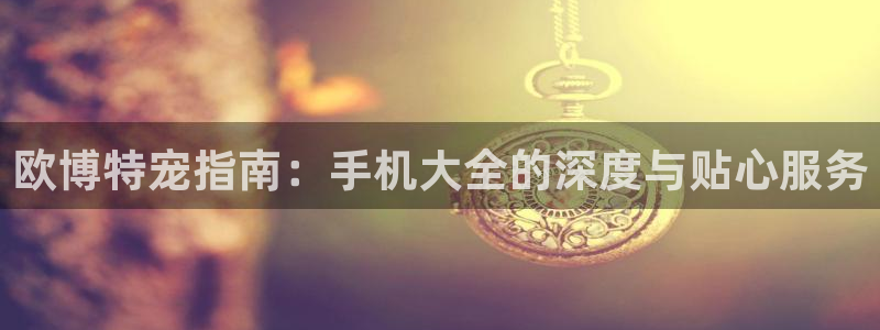 长征平台体育凯捷平台注册：欧博特宠指南：手机大全的深度与贴心服务