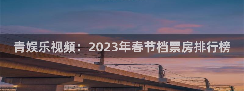 长征平台登录注册：青娱乐视频：2023年春节档票房排行榜