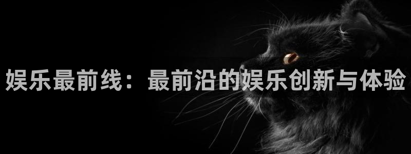 长征平台体育f开号：娱乐最前线：最前沿的娱乐创新与体验