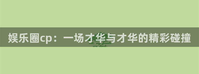 长征平台股份：娱乐圈cp：一场才华与才华的精彩碰撞