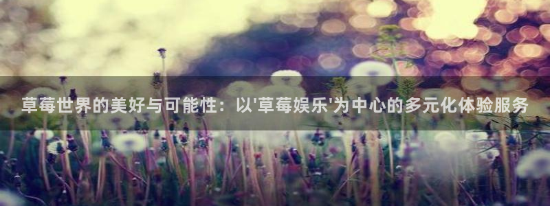 长征平台账号注册入口：草莓世界的美好与可能性：以\'草莓娱乐\'为中心的多元化体