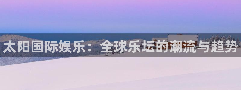 长征平台下载链接是多少：太阳国际娱乐：全球乐坛的潮流与趋势