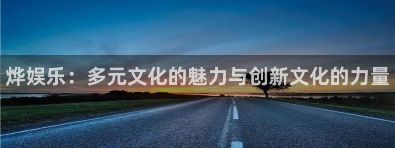 长征平台招商：烨娱乐：多元文化的魅力与创新文化的力量