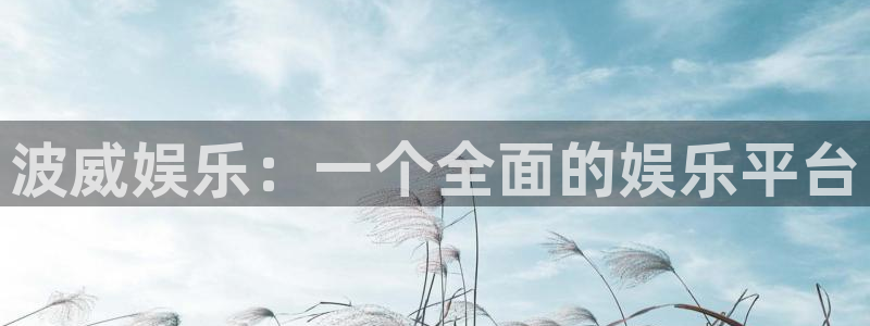 长征平台下载链接是多少：波威娱乐：一个全面的娱乐平台