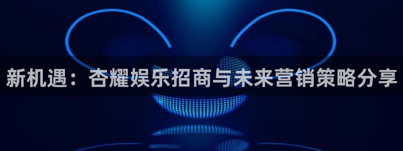 长征平台加拿大：新机遇：杏耀娱乐招商与未来营销策略分享