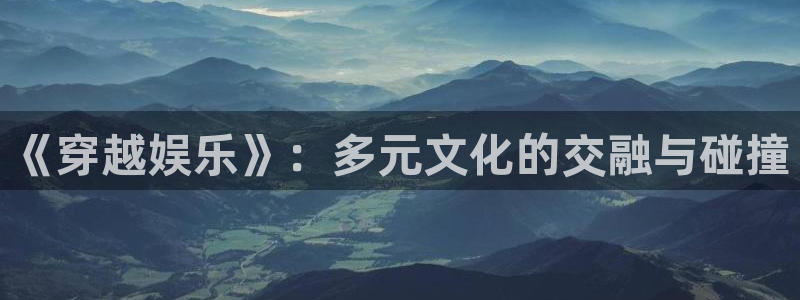 长征平台quan28.cc：《穿越娱乐》：多元文化的交融与碰撞