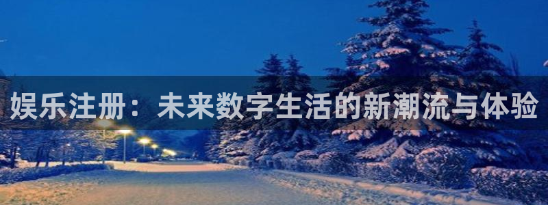 长征平台体育热门赛事有哪些：娱乐注册：未来数字生活的新潮流与体验