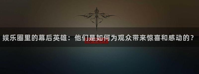 pg长征平台平台下载入口：娱乐圈里的幕后英雄：他们是如何为观众带来惊喜和感动的？