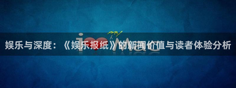 长征平台注册：娱乐与深度：《娱乐报纸》的新闻价值与读者体验分析