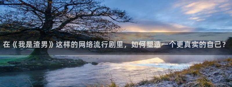 长征平台平台最新版本下载：在《我是渣男》这样的网络流行剧里，如何塑造一个更真实的