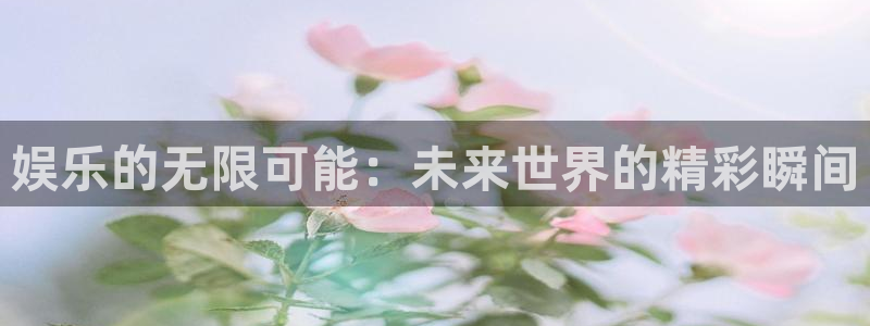 长征平台官网地址：娱乐的无限可能：未来世界的精彩瞬间