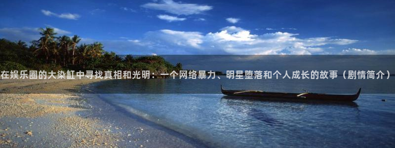 长征平台体育：在娱乐圈的大染缸中寻找真相和光明：一个网络暴力、明星堕落和个人成长