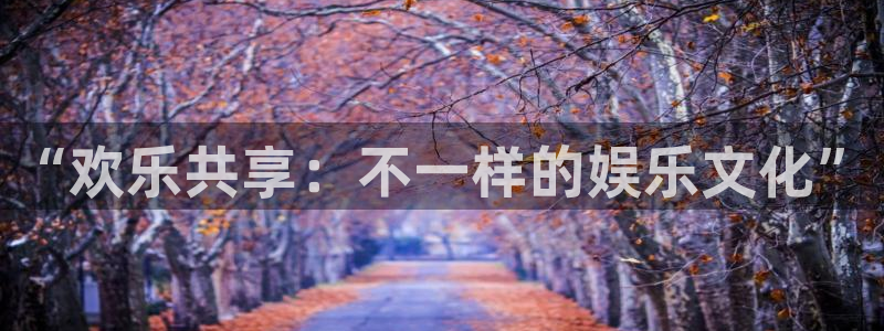 长征平台.com：“欢乐共享：不一样的娱乐文化”