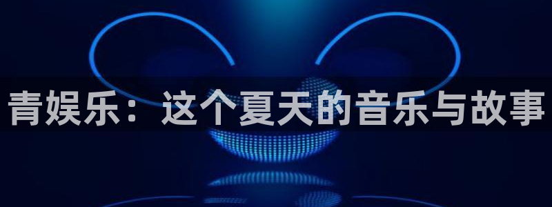 长征平台电子娱乐官网下载：青娱乐：这个夏天的音乐与故事