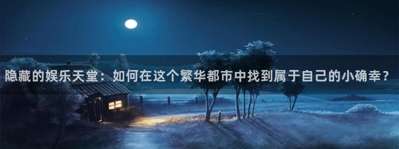 长征平台体育注册平台：隐藏的娱乐天堂：如何在这个繁华都市中找到属于自己的小确幸？