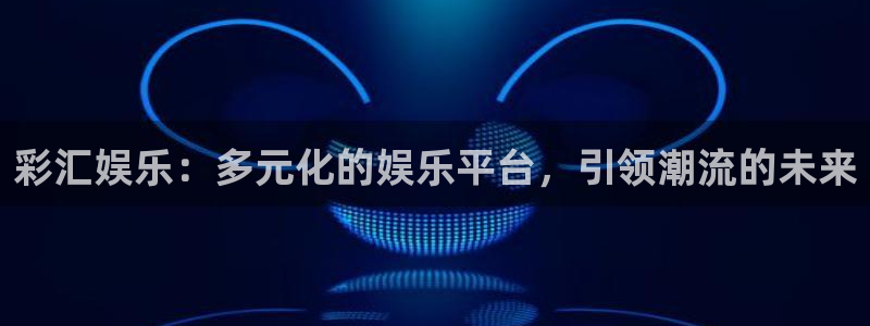 长征平台登陆：彩汇娱乐：多元化的娱乐平台，引领潮流的未来